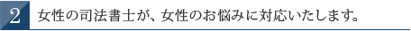 女性の司法書士が、女性のお悩みに対応いたします。