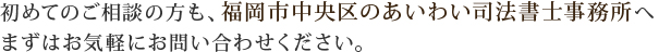 初めてのご相談の方も、福岡市中央区のあいわい司法書士事務所へまずはお気軽にお問い合わせください。