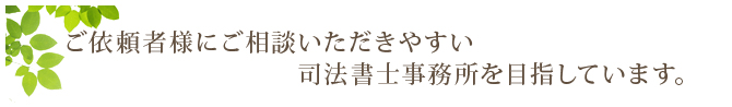 ご依頼者様にご相談いただきやすい司法書士事務所を目指しています